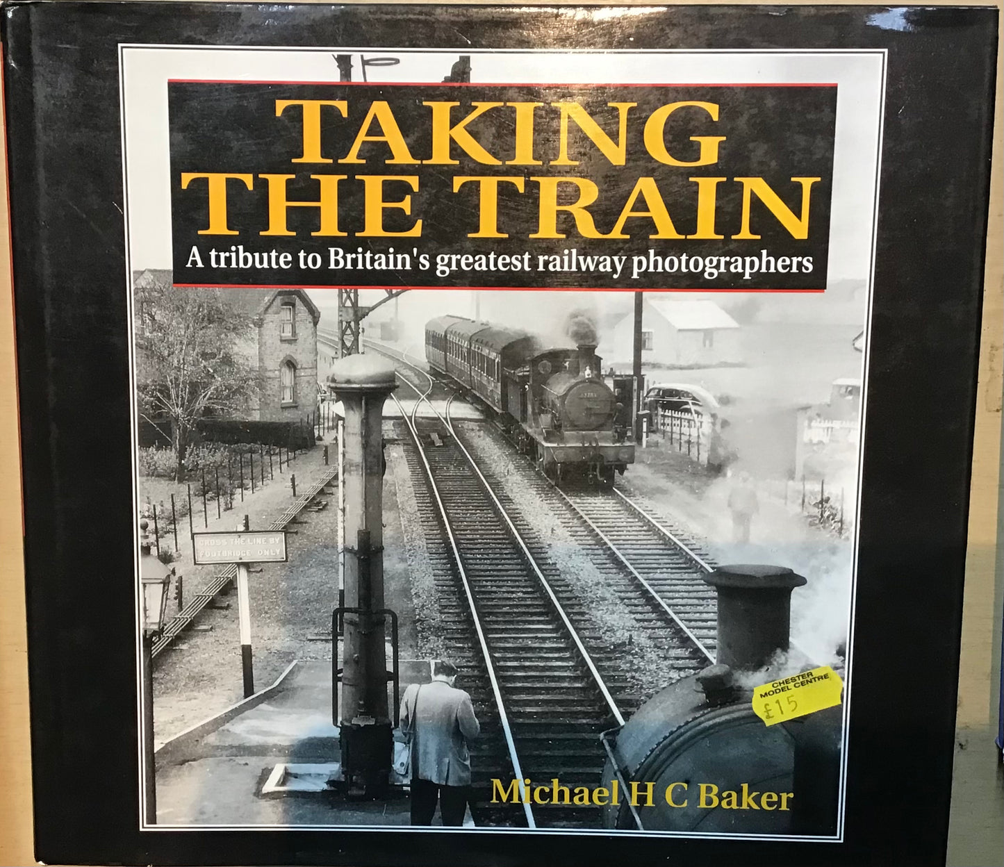 Taking the Train: A Tribute to Britain's greatest railway photographers by Michael H C Baker - Chester Model Centre